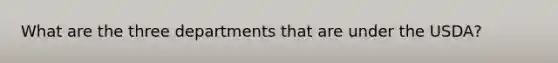 What are the three departments that are under the USDA?