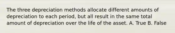 The three depreciation methods allocate different amounts of depreciation to each​ period, but all result in the same total amount of depreciation over the life of the asset. A. True B. False