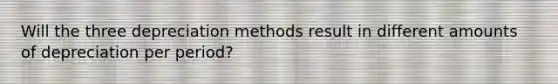 Will the three depreciation methods result in different amounts of depreciation per period?