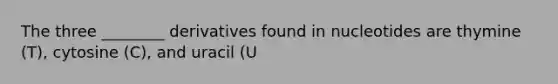 The three ________ derivatives found in nucleotides are thymine (T), cytosine (C), and uracil (U