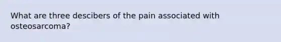 What are three descibers of the pain associated with osteosarcoma?