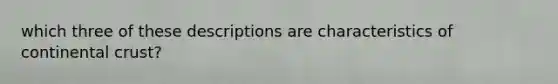 which three of these descriptions are characteristics of continental crust?