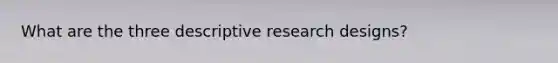 What are the three descriptive research designs?