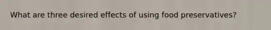 What are three desired effects of using food preservatives?