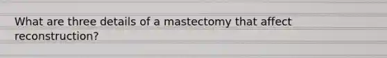 What are three details of a mastectomy that affect reconstruction?