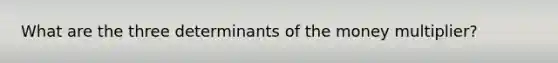 What are the three determinants of the money multiplier?