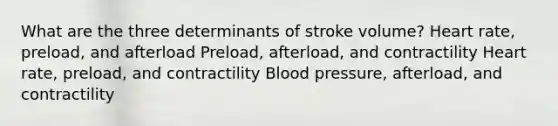 What are the three determinants of stroke volume? Heart rate, preload, and afterload Preload, afterload, and contractility Heart rate, preload, and contractility Blood pressure, afterload, and contractility