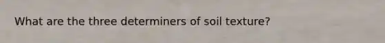 What are the three determiners of soil texture?