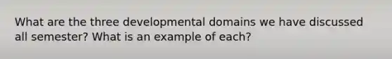 What are the three developmental domains we have discussed all semester? What is an example of each?