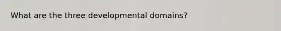 What are the three developmental domains?