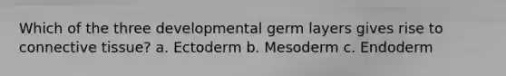 Which of the three developmental germ layers gives rise to connective tissue? a. Ectoderm b. Mesoderm c. Endoderm