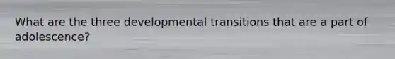 What are the three developmental transitions that are a part of adolescence?