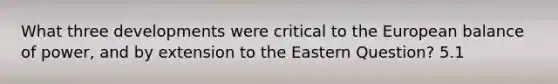 What three developments were critical to the European balance of power, and by extension to the Eastern Question? 5.1