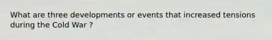 What are three developments or events that increased tensions during the Cold War ?