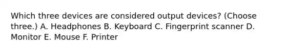 Which three devices are considered output devices? (Choose three.) A. Headphones B. Keyboard C. Fingerprint scanner D. Monitor E. Mouse F. Printer