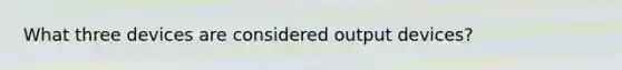 What three devices are considered output devices?