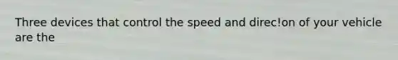 Three devices that control the speed and direc!on of your vehicle are the