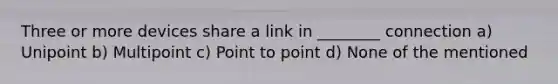 Three or more devices share a link in ________ connection a) Unipoint b) Multipoint c) Point to point d) None of the mentioned