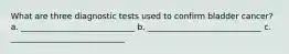 What are three diagnostic tests used to confirm bladder cancer? a. ____________________________ b. ____________________________ c. ____________________________