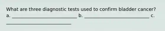 What are three diagnostic tests used to confirm bladder cancer? a. ____________________________ b. ____________________________ c. ____________________________