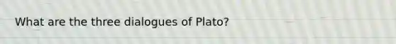 What are the three dialogues of Plato?