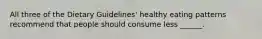 All three of the Dietary Guidelines' healthy eating patterns recommend that people should consume less ______.