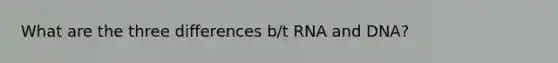 What are the three differences b/t RNA and DNA?