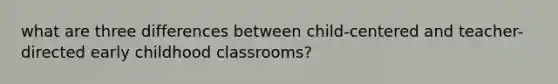 what are three differences between child-centered and teacher-directed early childhood classrooms?