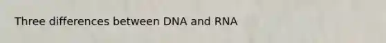 Three differences between DNA and RNA