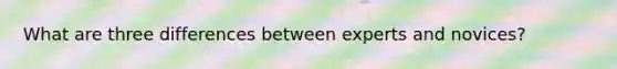What are three differences between experts and novices?