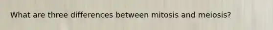 What are three differences between mitosis and meiosis?
