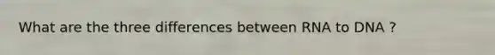 What are the three differences between RNA to DNA ?