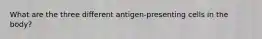 What are the three different antigen-presenting cells in the body?