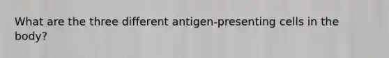 What are the three different antigen-presenting cells in the body?