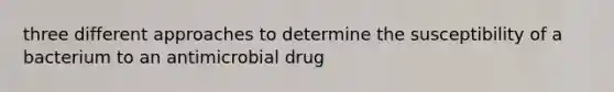 three different approaches to determine the susceptibility of a bacterium to an antimicrobial drug