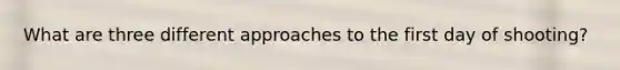 What are three different approaches to the first day of shooting?