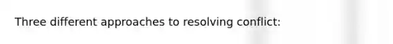 Three different approaches to resolving conflict: