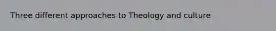 Three different approaches to Theology and culture