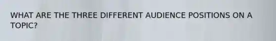 WHAT ARE THE THREE DIFFERENT AUDIENCE POSITIONS ON A TOPIC?