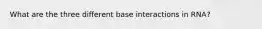 What are the three different base interactions in RNA?