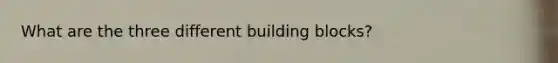 What are the three different building blocks?