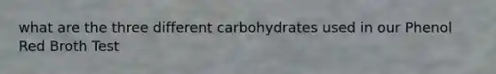 what are the three different carbohydrates used in our Phenol Red Broth Test