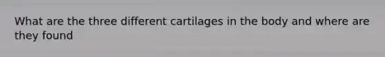 What are the three different cartilages in the body and where are they found