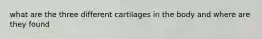 what are the three different cartilages in the body and where are they found