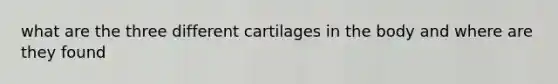 what are the three different cartilages in the body and where are they found