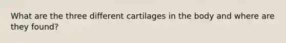 What are the three different cartilages in the body and where are they found?