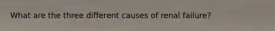 What are the three different causes of renal failure?