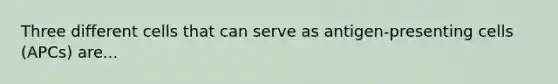 Three different cells that can serve as antigen-presenting cells (APCs) are...