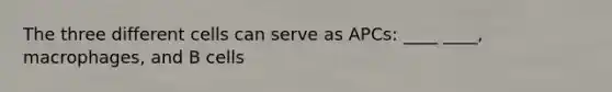 The three different cells can serve as APCs: ____ ____, macrophages, and B cells