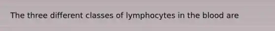 The three different classes of lymphocytes in <a href='https://www.questionai.com/knowledge/k7oXMfj7lk-the-blood' class='anchor-knowledge'>the blood</a> are